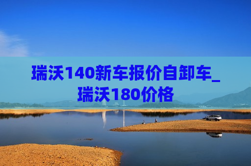 瑞沃140新车报价自卸车_瑞沃180价格