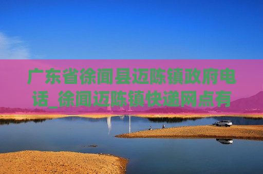 广东省徐闻县迈陈镇政府电话_徐闻迈陈镇快递网点有哪些