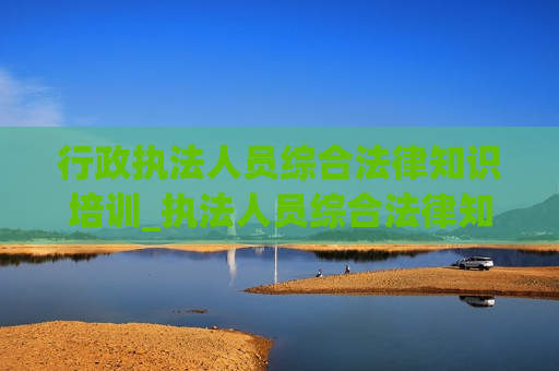 行政执法人员综合法律知识培训_执法人员综合法律知识