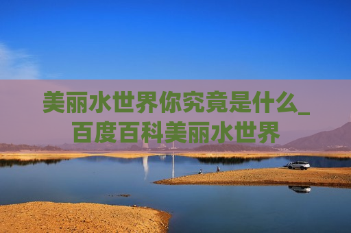 美丽水世界你究竟是什么_百度百科美丽水世界