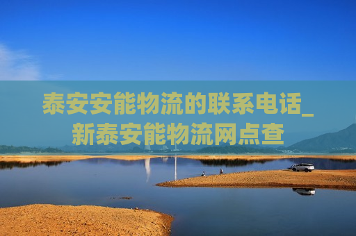 泰安安能物流的联系电话_新泰安能物流网点查