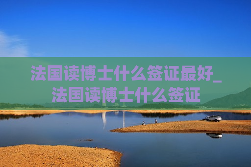 法国读博士什么签证最好_法国读博士什么签证