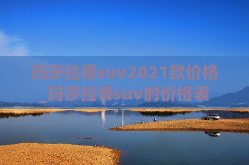 玛莎拉蒂suv2021款价格_玛莎拉蒂suv的价格表