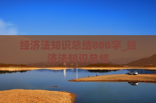 经济法知识总结800字_经济法知识总结