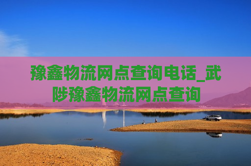 豫鑫物流网点查询电话_武陟豫鑫物流网点查询