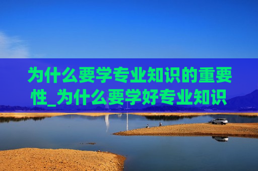 为什么要学专业知识的重要性_为什么要学好专业知识