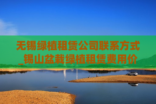 无锡绿植租赁公司联系方式_锡山盆栽绿植租赁费用价格