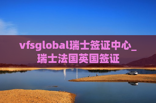 vfsglobal瑞士签证中心_瑞士法国英国签证