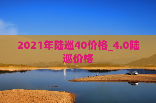 2021年陆巡40价格_4.0陆巡价格