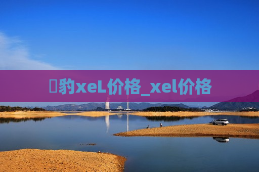 捿豹xeL价格_xel价格