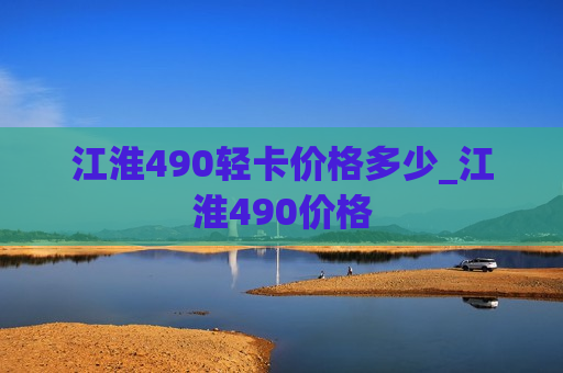 江淮490轻卡价格多少_江淮490价格