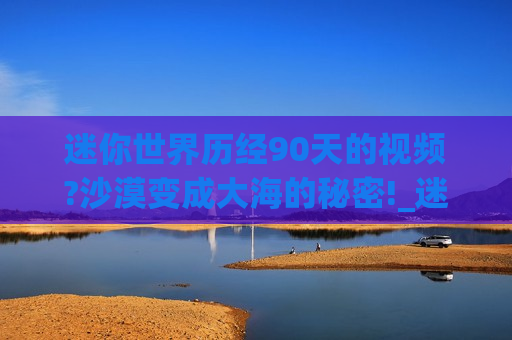 迷你世界历经90天的视频?沙漠变成大海的秘密!_迷你世界沙漠大百科视频