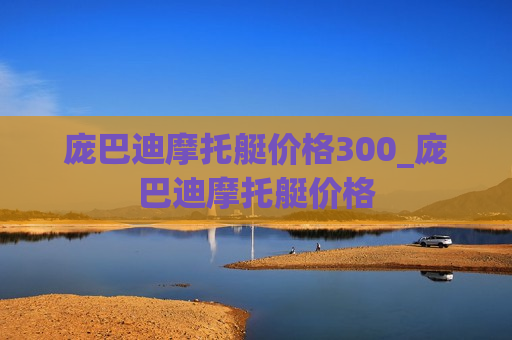 庞巴迪摩托艇价格300_庞巴迪摩托艇价格