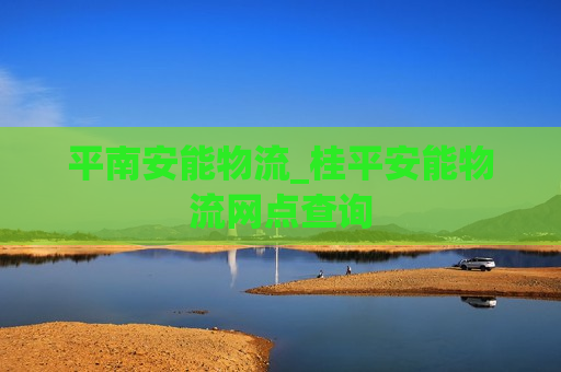 平南安能物流_桂平安能物流网点查询