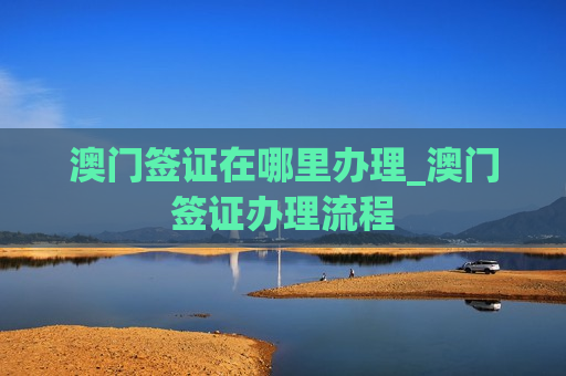 澳门签证在哪里办理_澳门签证办理流程