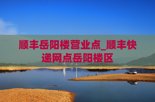 顺丰岳阳楼营业点_顺丰快递网点岳阳楼区