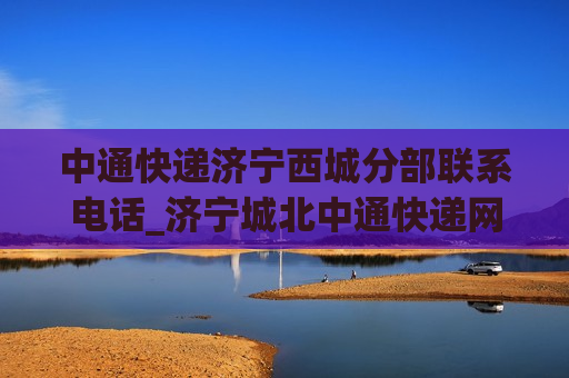 中通快递济宁西城分部联系电话_济宁城北中通快递网点查询