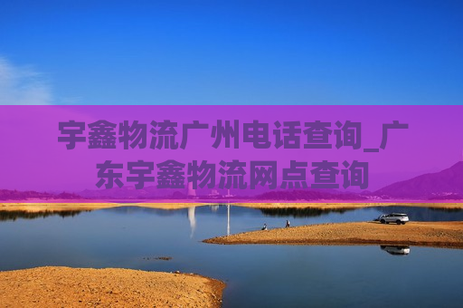 宇鑫物流广州电话查询_广东宇鑫物流网点查询