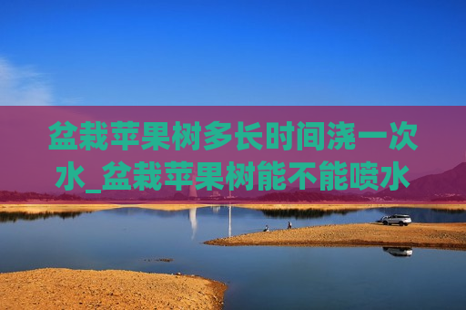 盆栽苹果树多长时间浇一次水_盆栽苹果树能不能喷水