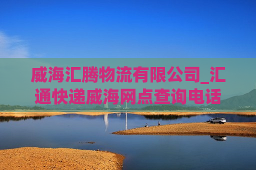 威海汇腾物流有限公司_汇通快递威海网点查询电话