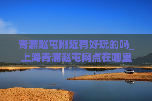 青浦赵屯附近有好玩的吗_上海青浦赵屯网点在哪里