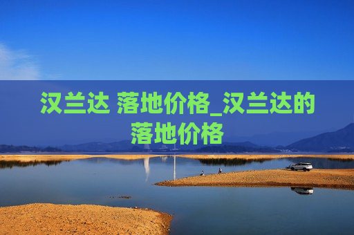 汉兰达 落地价格_汉兰达的落地价格