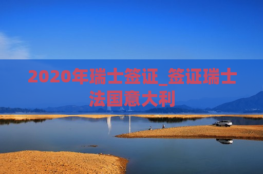 2020年瑞士签证_签证瑞士法国意大利