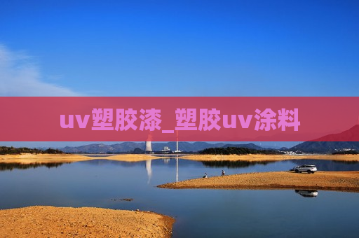 uv塑胶漆_塑胶uv涂料