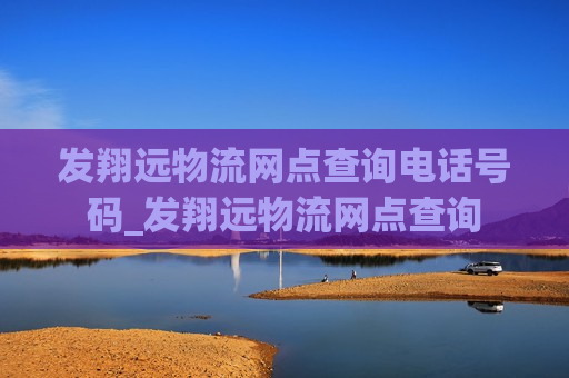 发翔远物流网点查询电话号码_发翔远物流网点查询