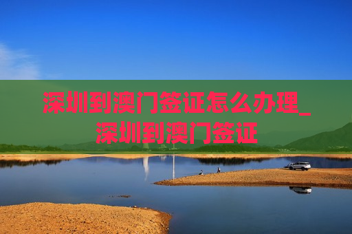 深圳到澳门签证怎么办理_深圳到澳门签证