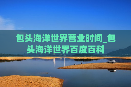 包头海洋世界营业时间_包头海洋世界百度百科