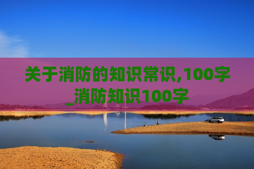 关于消防的知识常识,100字_消防知识100字