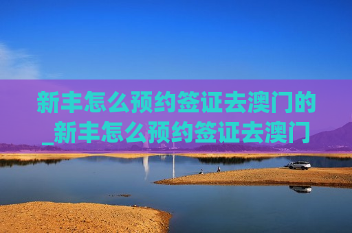 新丰怎么预约签证去澳门的_新丰怎么预约签证去澳门