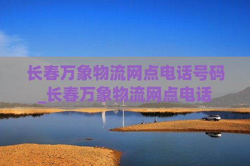 长春万象物流网点电话号码_长春万象物流网点电话