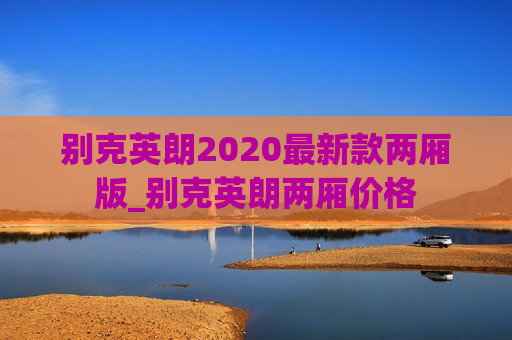 别克英朗2020最新款两厢版_别克英朗两厢价格