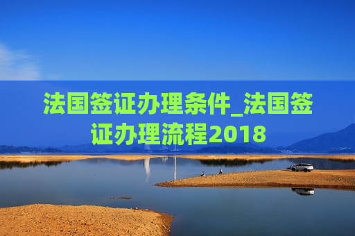 法国签证办理条件_法国签证办理流程2018