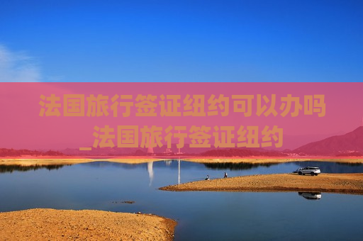 法国旅行签证纽约可以办吗_法国旅行签证纽约