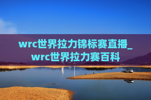 wrc世界拉力锦标赛直播_wrc世界拉力赛百科