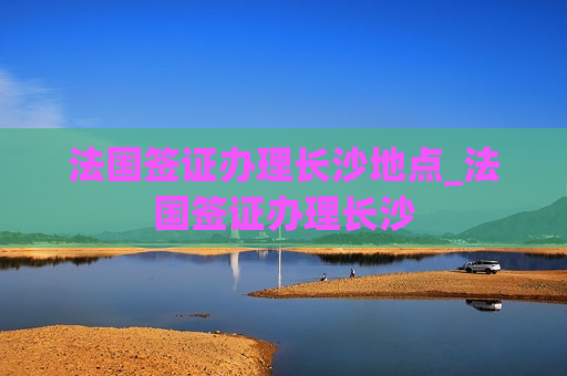 法国签证办理长沙地点_法国签证办理长沙