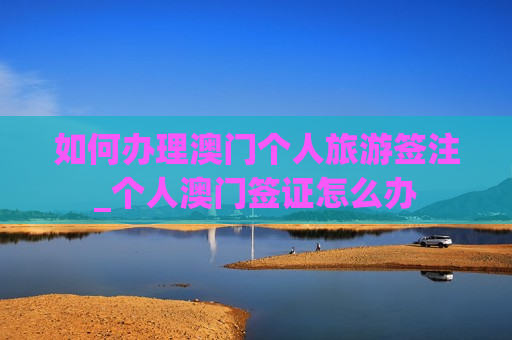 如何办理澳门个人旅游签注_个人澳门签证怎么办