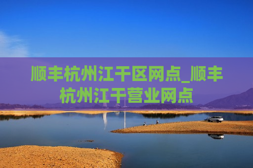 顺丰杭州江干区网点_顺丰杭州江干营业网点