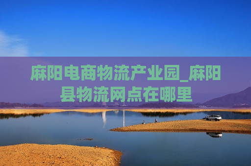 麻阳电商物流产业园_麻阳县物流网点在哪里