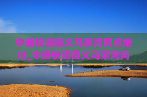 中通快递遵义马家湾网点地址_中通快递遵义马家湾网点