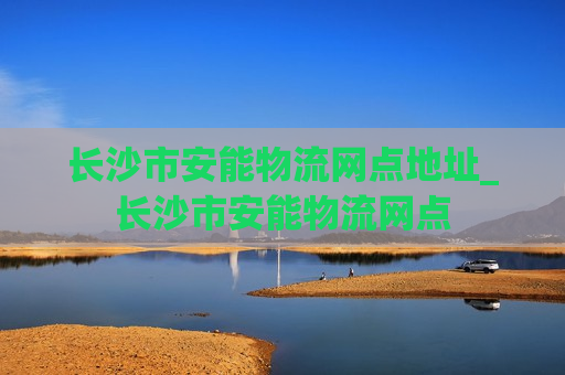 长沙市安能物流网点地址_长沙市安能物流网点