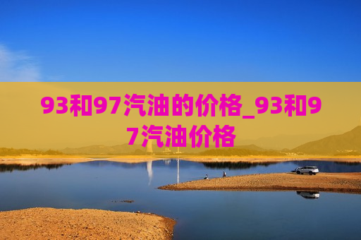 93和97汽油的价格_93和97汽油价格