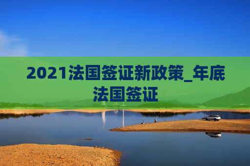 2021法国签证新政策_年底法国签证