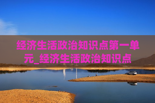 经济生活政治知识点第一单元_经济生活政治知识点