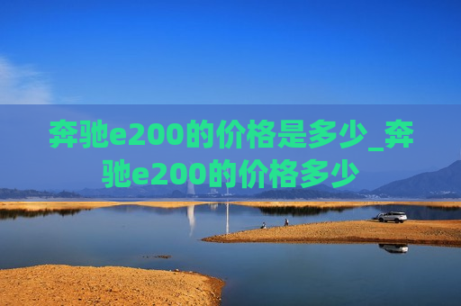 奔驰e200的价格是多少_奔驰e200的价格多少