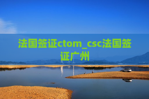 法国签证ctom_csc法国签证广州