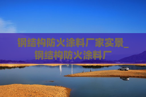 钢结构防火涂料厂家实景_钢结构防火涂料厂